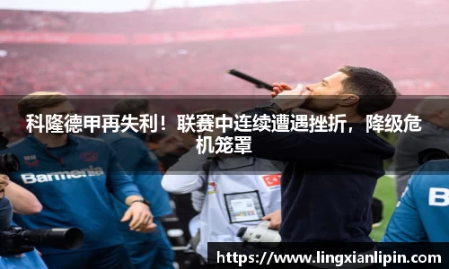 科隆德甲再失利！联赛中连续遭遇挫折，降级危机笼罩