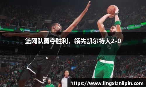 篮网队勇夺胜利，领先凯尔特人2-0