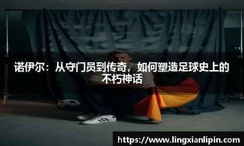 诺伊尔：从守门员到传奇，如何塑造足球史上的不朽神话