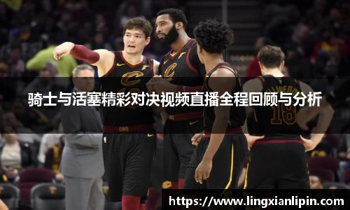 骑士与活塞精彩对决视频直播全程回顾与分析