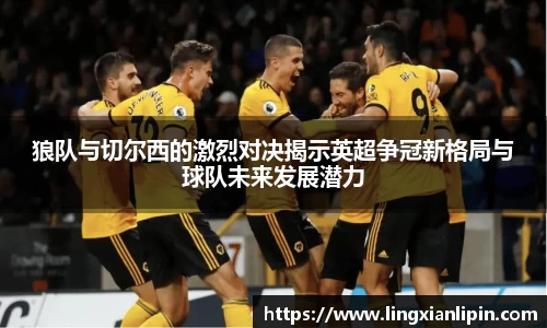 狼队与切尔西的激烈对决揭示英超争冠新格局与球队未来发展潜力