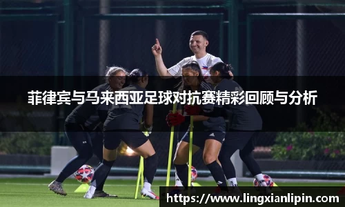 菲律宾与马来西亚足球对抗赛精彩回顾与分析