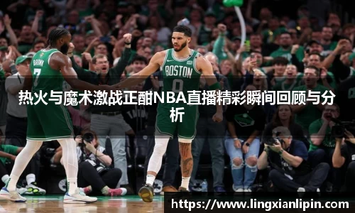 热火与魔术激战正酣NBA直播精彩瞬间回顾与分析