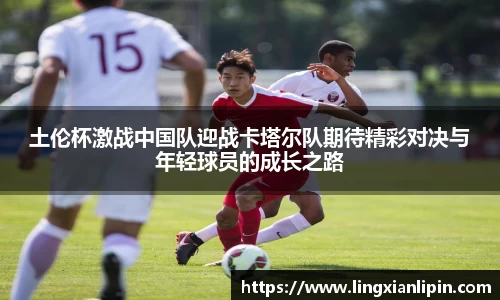 土伦杯激战中国队迎战卡塔尔队期待精彩对决与年轻球员的成长之路