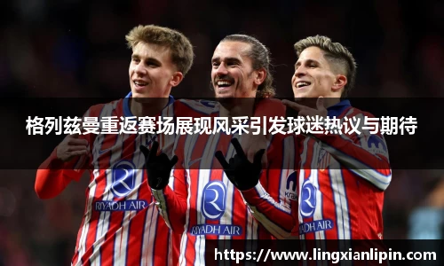 格列兹曼重返赛场展现风采引发球迷热议与期待