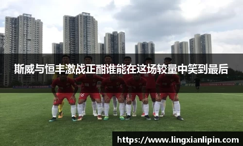 斯威与恒丰激战正酣谁能在这场较量中笑到最后