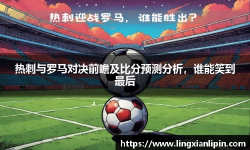 热刺与罗马对决前瞻及比分预测分析，谁能笑到最后