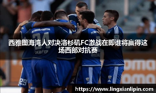 西雅图海湾人对决洛杉矶FC激战在即谁将赢得这场西部对抗赛