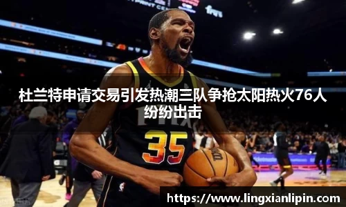 杜兰特申请交易引发热潮三队争抢太阳热火76人纷纷出击